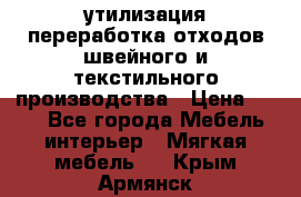 утилизация переработка отходов швейного и текстильного производства › Цена ­ 100 - Все города Мебель, интерьер » Мягкая мебель   . Крым,Армянск
